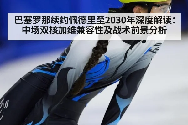 巴塞罗那续约佩德里至2030年深度解读：中场双核加维兼容性及战术前景分析