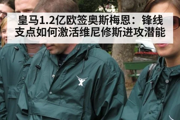 皇马1.2亿欧签奥斯梅恩:锋线支点如何激活维尼修斯进攻潜能