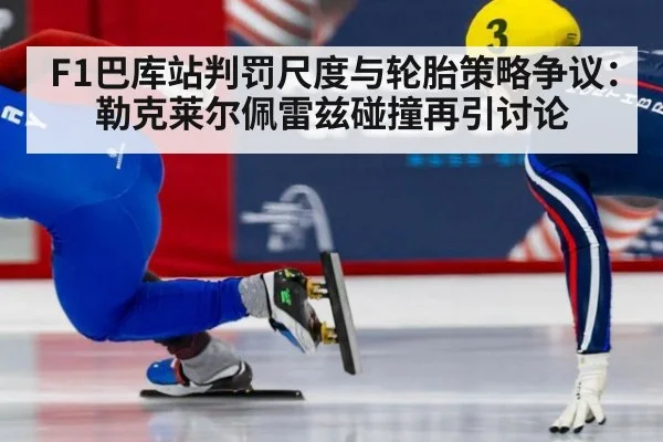 F1巴库站判罚尺度与轮胎策略争议:勒克莱尔佩雷兹碰撞再引讨论