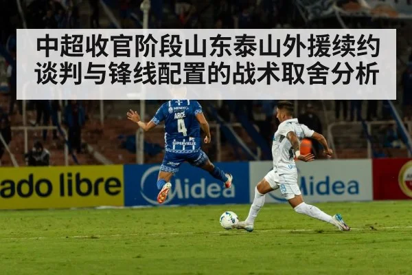 中超收官阶段山东泰山外援续约谈判与锋线配置的战术取舍分析