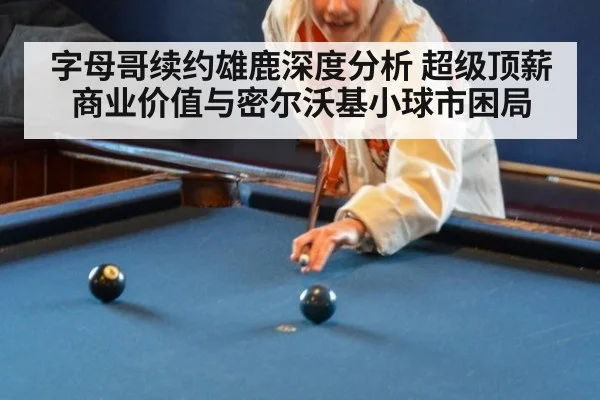 字母哥续约雄鹿深度分析 超级顶薪商业价值与密尔沃基小球市困局