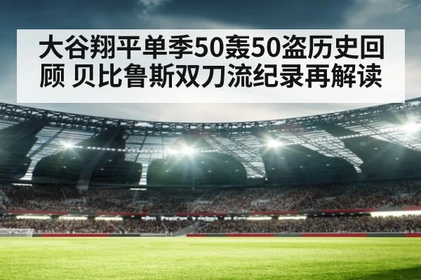 大谷翔平单季50轰50盗历史回顾 贝比鲁斯双刀流纪录再解读