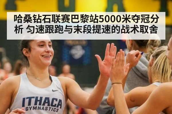 哈桑钻石联赛巴黎站5000米夺冠分析 匀速跟跑与末段提速的战术取舍