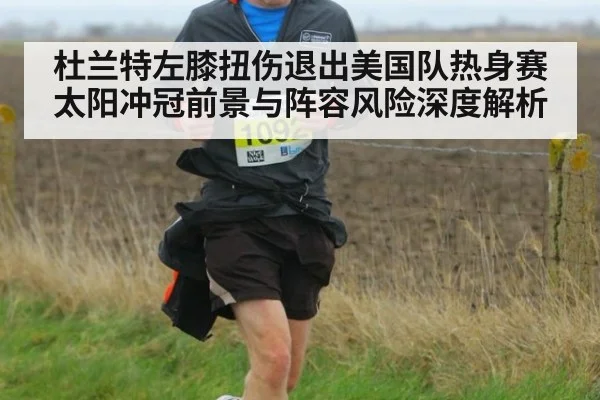 杜兰特左膝扭伤退出美国队热身赛 太阳冲冠前景与阵容风险深度解析