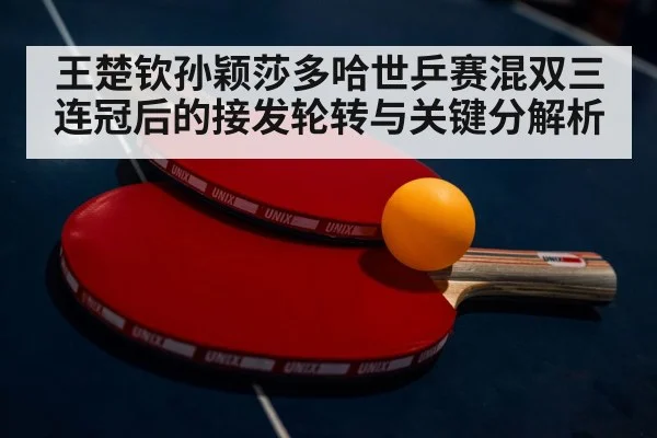 王楚钦孙颖莎多哈世乒赛混双三连冠后的接发轮转与关键分解析